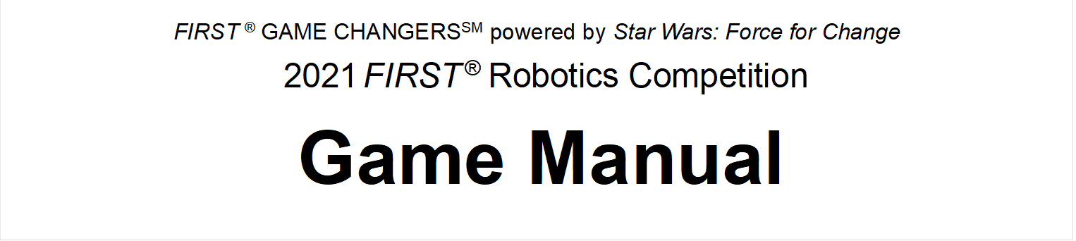 FIRST ® GAME CHANGERSSM powered by Star Wars: Force for Change
2021 FIRST ® Robotics Competition
Game Manual

